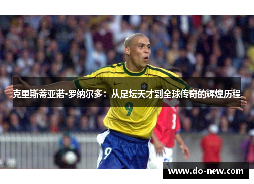 克里斯蒂亚诺·罗纳尔多：从足坛天才到全球传奇的辉煌历程