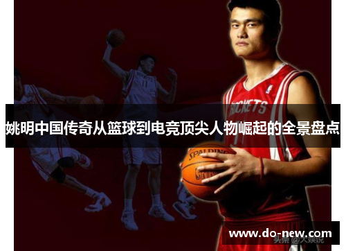 姚明中国传奇从篮球到电竞顶尖人物崛起的全景盘点
