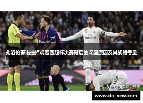 弗洛伦蒂诺选择观看西超杯决赛背后的深层原因及其战略考量