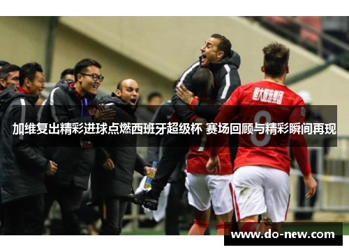 加维复出精彩进球点燃西班牙超级杯 赛场回顾与精彩瞬间再现