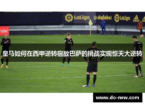 皇马如何在西甲逆转宿敌巴萨的挑战实现惊天大逆转