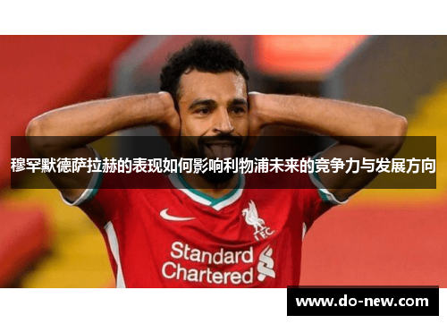 穆罕默德萨拉赫的表现如何影响利物浦未来的竞争力与发展方向