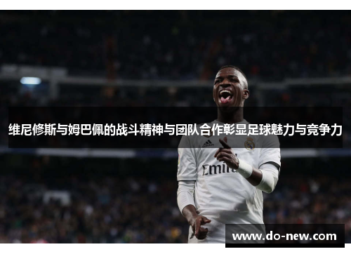 维尼修斯与姆巴佩的战斗精神与团队合作彰显足球魅力与竞争力