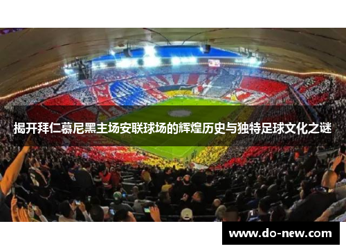 揭开拜仁慕尼黑主场安联球场的辉煌历史与独特足球文化之谜