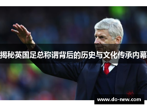 揭秘英国足总称谓背后的历史与文化传承内幕 揭秘英国足总称谓背后的历史与文化传承内幕