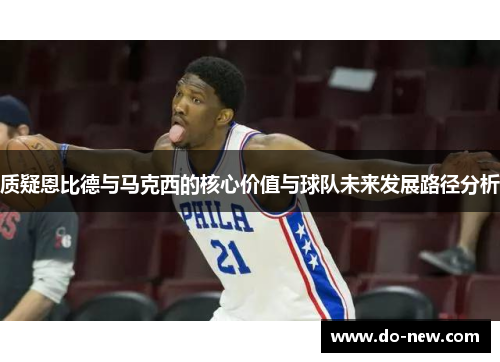 质疑恩比德与马克西的核心价值与球队未来发展路径分析 质疑恩比德与马克西的核心价值与球队未来发展路径分析