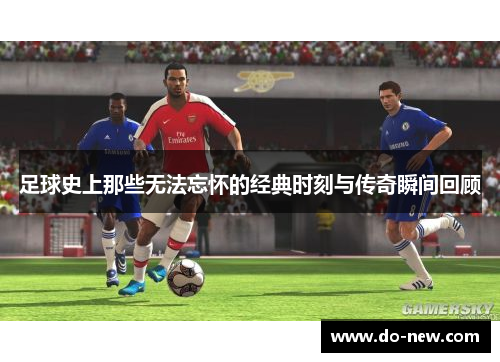 足球史上那些无法忘怀的经典时刻与传奇瞬间回顾