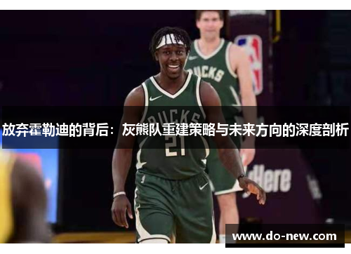 放弃霍勒迪的背后:灰熊队重建策略与未来方向的深度剖析 放弃霍勒迪的背后:灰熊队重建策略与未来方向的深度剖析