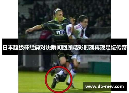 日本超级杯经典对决瞬间回顾精彩时刻再现足坛传奇