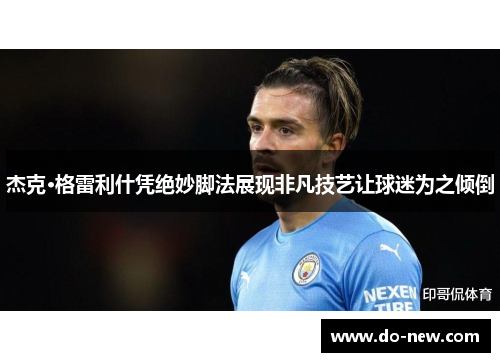杰克·格雷利什凭绝妙脚法展现非凡技艺让球迷为之倾倒 杰克·格雷利什凭绝妙脚法展现非凡技艺让球迷为之倾倒