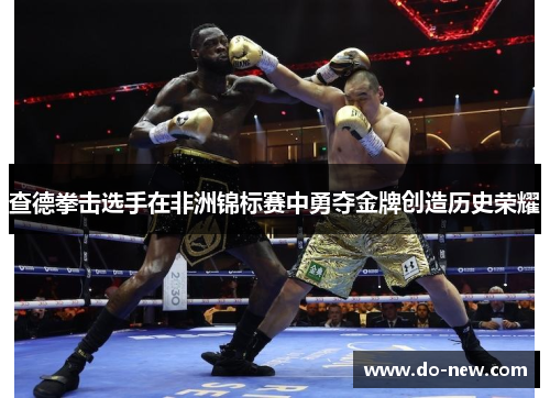 查德拳击选手在非洲锦标赛中勇夺金牌创造历史荣耀
