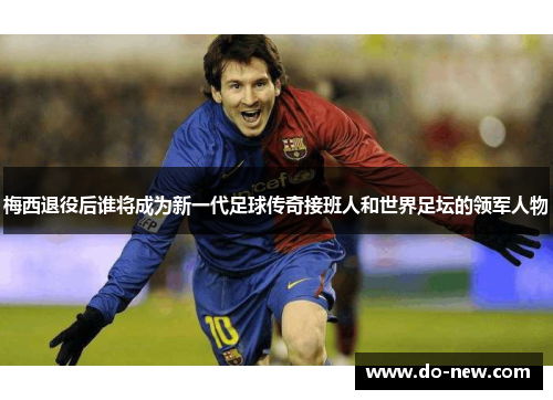 梅西退役后谁将成为新一代足球传奇接班人和世界足坛的领军人物